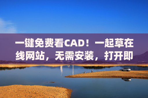一键免费看CAD!一起草在线网站,无需安装,打开即用,图纸查看so easy! 一键免费看CAD!一起草在线网站,无需安装,打开即用,图纸查看so easy!