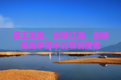 霸王临世,剑啸江湖,剑侠情缘手游中的项羽传奇 霸王临世,剑啸江湖,剑侠情缘手游中的项羽传奇