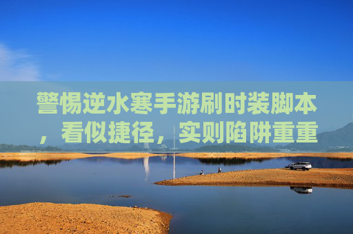 警惕逆水寒手游刷时装脚本,看似捷径,实则陷阱重重 警惕逆水寒手游刷时装脚本,看似捷径,实则陷阱重重