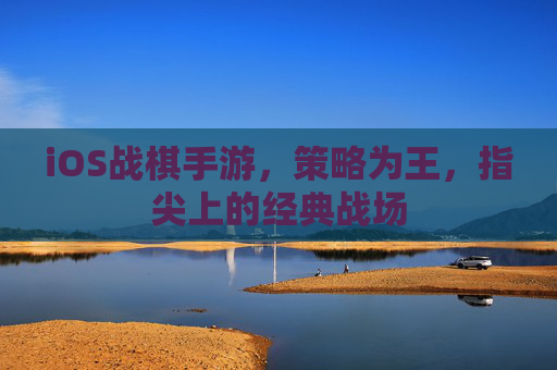 iOS战棋手游,策略为王,指尖上的经典战场 iOS战棋手游,策略为王,指尖上的经典战场