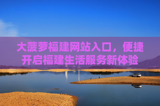 大菠萝福建网站入口,便捷开启福建生活服务新体验 大菠萝福建网站入口,便捷开启福建生活服务新体验
