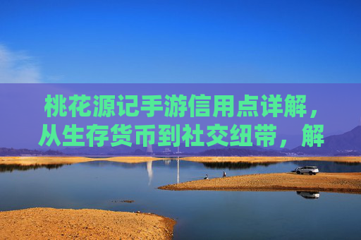 桃花源记手游信用点详解,从生存货币到社交纽带,解锁古风世界的无限可能 桃花源记手游信用点详解,从生存货币到社交纽带,解锁古风世界的无限可能