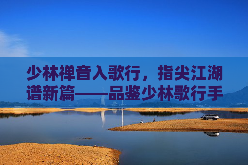 少林禅音入歌行,指尖江湖谱新篇——品鉴少林歌行手游的独特魅力 少林禅音入歌行,指尖江湖谱新篇——品鉴少林歌行手游的独特魅力