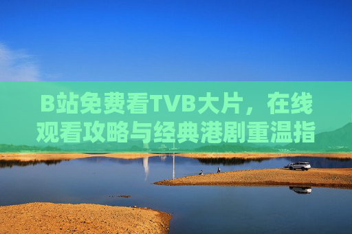 B站免费看TVB大片,在线观看攻略与经典港剧重温指南 B站免费看TVB大片,在线观看攻略与经典港剧重温指南