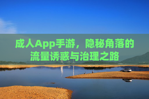 成人App手游,隐秘角落的流量诱惑与治理之路 成人App手游,隐秘角落的流量诱惑与治理之路