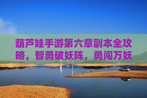 葫芦娃手游第六章副本全攻略,智勇破妖阵,勇闯万妖塔 葫芦娃手游第六章副本全攻略,智勇破妖阵,勇闯万妖塔