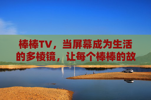 棒棒TV,当屏幕成为生活的多棱镜,让每个棒棒的故事都被看见 棒棒TV,当屏幕成为生活的多棱镜,让每个棒棒的故事都被看见