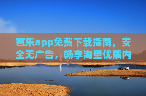 芭乐app免费下载指南，安全无广告，畅享海量优质内容