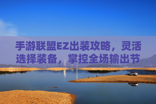 手游联盟EZ出装攻略,灵活选择装备,掌控全场输出节奏 手游联盟EZ出装攻略,灵活选择装备,掌控全场输出节奏