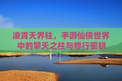 凌霄天界柱，手游仙侠世界中的擎天之柱与修行密钥