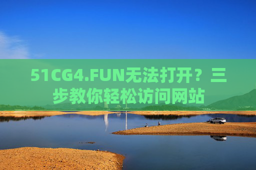 51CG4.FUN无法打开?三步教你轻松访问网站 51CG4.FUN无法打开?三步教你轻松访问网站