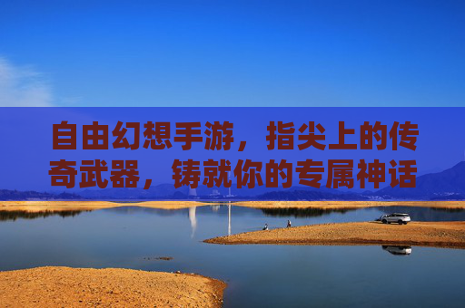 自由幻想手游，指尖上的传奇武器，铸就你的专属神话