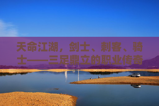 天命江湖,剑士、刺客、骑士——三足鼎立的职业传奇 天命江湖,剑士、刺客、骑士——三足鼎立的职业传奇
