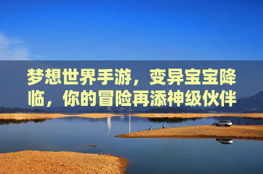 梦想世界手游,变异宝宝降临,你的冒险再添神级伙伴! 梦想世界手游,变异宝宝降临,你的冒险再添神级伙伴!