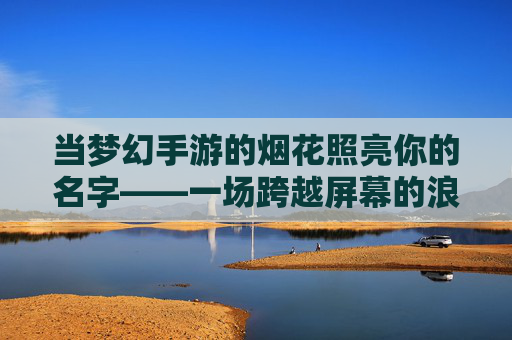 当梦幻手游的烟花照亮你的名字——一场跨越屏幕的浪漫告白