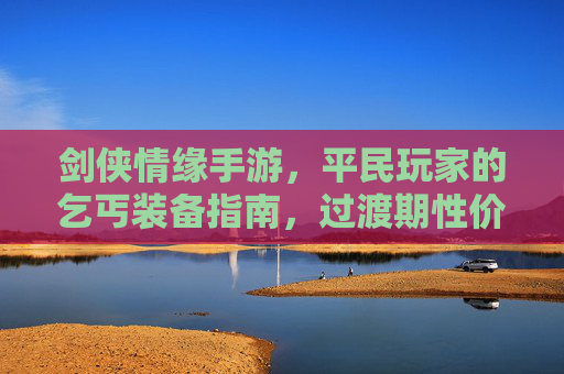 剑侠情缘手游，平民玩家的乞丐装备指南，过渡期性价比之王！