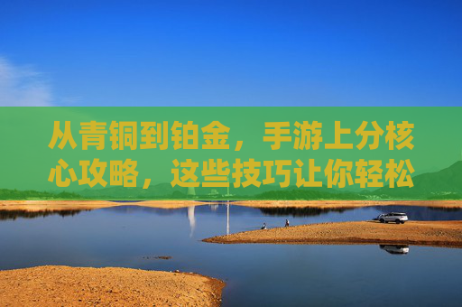 从青铜到铂金,手游上分核心攻略,这些技巧让你轻松突破瓶颈 从青铜到铂金,手游上分核心攻略,这些技巧让你轻松突破瓶颈