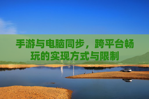 手游与电脑同步,跨平台畅玩的实现方式与限制 手游与电脑同步,跨平台畅玩的实现方式与限制