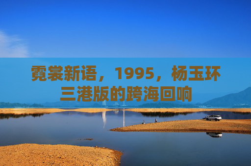 霓裳新语,1995,杨玉环三港版的跨海回响 霓裳新语,1995,杨玉环三港版的跨海回响