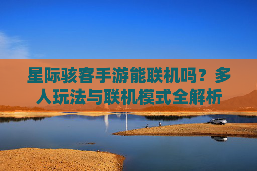 星际骇客手游能联机吗？多人玩法与联机模式全解析