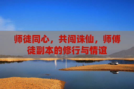 师徒同心,共闯诛仙,师傅徒副本的修行与情谊 师徒同心,共闯诛仙,师傅徒副本的修行与情谊