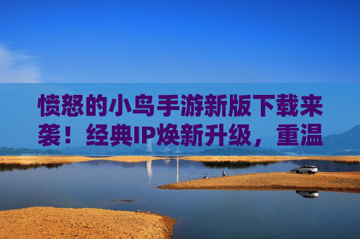 愤怒的小鸟手游新版下载来袭!经典IP焕新升级,重温童年乐趣,附最新安装指南 愤怒的小鸟手游新版下载来袭!经典IP焕新升级,重温童年乐趣,附最新安装指南