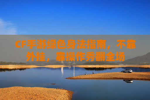 CF手游绿色身法指南,不靠外挂,靠操作秀翻全场 CF手游绿色身法指南,不靠外挂,靠操作秀翻全场