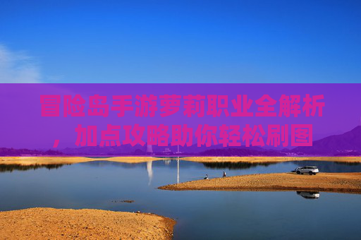冒险岛手游萝莉职业全解析，加点攻略助你轻松刷图