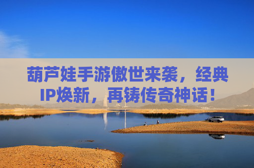 葫芦娃手游傲世来袭,经典IP焕新,再铸传奇神话! 葫芦娃手游傲世来袭,经典IP焕新,再铸传奇神话!