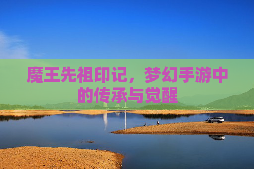 魔王先祖印记,梦幻手游中的传承与觉醒 魔王先祖印记,梦幻手游中的传承与觉醒