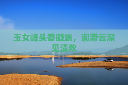 玉女峰头香凝露,润滞云深见清欢 玉女峰头香凝露,润滞云深见清欢