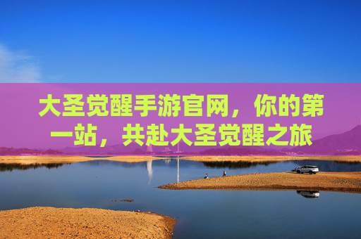 大圣觉醒手游官网,你的第一站,共赴大圣觉醒之旅 大圣觉醒手游官网,你的第一站,共赴大圣觉醒之旅