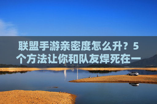 联盟手游亲密度怎么升?5个方法让你和队友焊死在一起 联盟手游亲密度怎么升?5个方法让你和队友焊死在一起