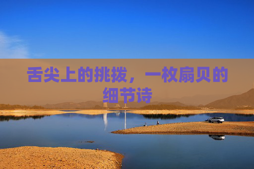 舌尖上的挑拨，一枚扇贝的细节诗