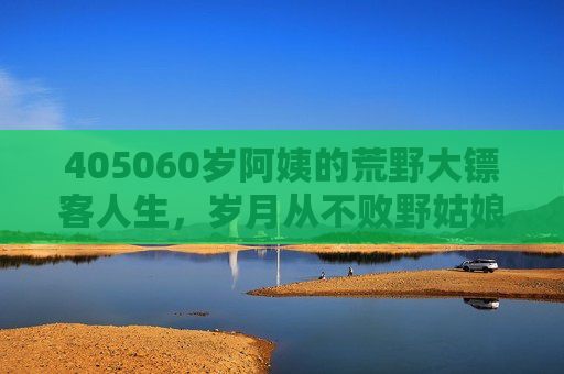 405060岁阿姨的荒野大镖客人生，岁月从不败野姑娘
