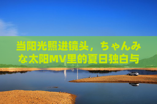 当阳光照进镜头，ちゃんみな太阳MV里的夏日独白与生命暖意