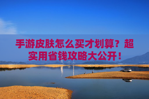 手游皮肤怎么买才划算？超实用省钱攻略大公开！