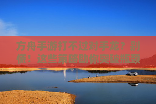 方舟手游打不过对手龙？别慌！这些策略助你突破瓶颈