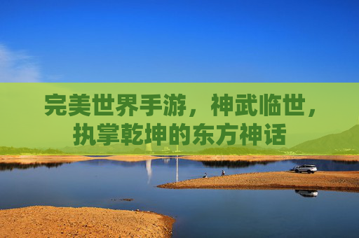 完美世界手游，神武临世，执掌乾坤的东方神话