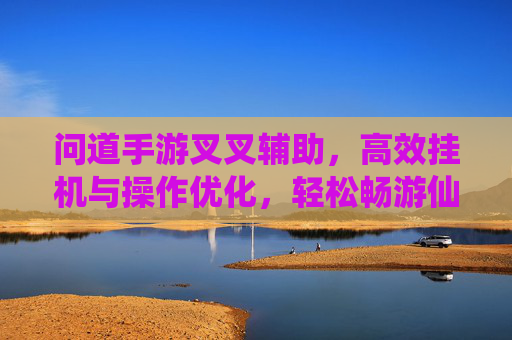 问道手游叉叉辅助,高效挂机与操作优化,轻松畅游仙侠世界 问道手游叉叉辅助,高效挂机与操作优化,轻松畅游仙侠世界