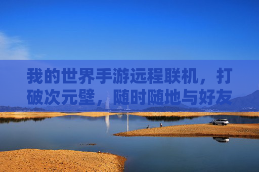 我的世界手游远程联机,打破次元壁,随时随地与好友共建方块世界 我的世界手游远程联机,打破次元壁,随时随地与好友共建方块世界