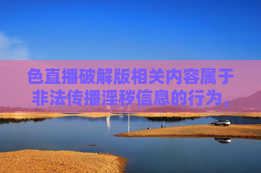 色直播破解版相关内容属于非法传播淫秽信息的行为,严重违反我国法律法规,对个人和社会都会造成极大危害。我们应当坚决抵制此类不良信息,自觉维护健康、文明的网络环境 色直播破解版相关内容属于非法传播淫秽信息的行为,严重违反我国法律法规,对个人和社会都会造成极大危害。我们应当坚决抵制此类不良信息,自觉维护健康、文明的网络环境