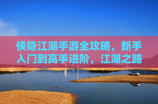 侠隐江湖手游全攻略,新手入门到高手进阶,江湖之路不迷航! 侠隐江湖手游全攻略,新手入门到高手进阶,江湖之路不迷航!