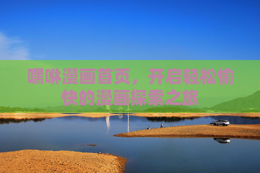 嘿咻漫画首页,开启轻松愉快的漫画探索之旅 嘿咻漫画首页,开启轻松愉快的漫画探索之旅