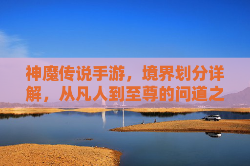 神魔传说手游,境界划分详解,从凡人到至尊的问道之路 神魔传说手游,境界划分详解,从凡人到至尊的问道之路