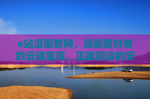 e站漫画官网,漫画爱好者的云端宝库,正版阅读的安心之选 e站漫画官网,漫画爱好者的云端宝库,正版阅读的安心之选