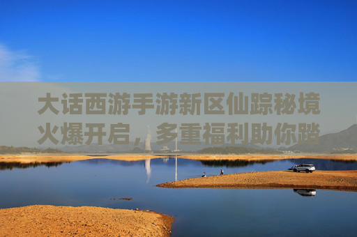 大话西游手游新区仙踪秘境火爆开启,多重福利助你踏上三界新征程! 大话西游手游新区仙踪秘境火爆开启,多重福利助你踏上三界新征程!