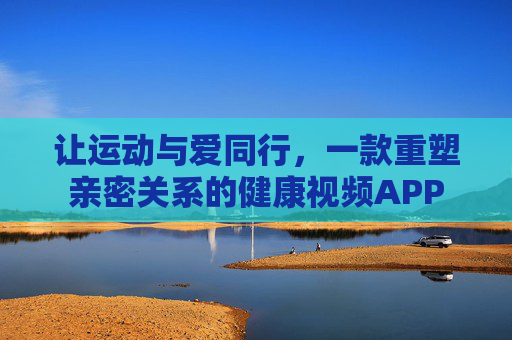 让运动与爱同行,一款重塑亲密关系的健康视频APP 让运动与爱同行,一款重塑亲密关系的健康视频APP