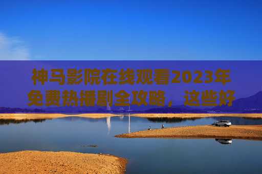 神马影院在线观看2023年免费热播剧全攻略,这些好剧等你追! 神马影院在线观看2023年免费热播剧全攻略,这些好剧等你追!