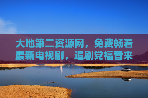 大地第二资源网,免费畅看最新电视剧,追剧党福音来袭! 大地第二资源网,免费畅看最新电视剧,追剧党福音来袭!
